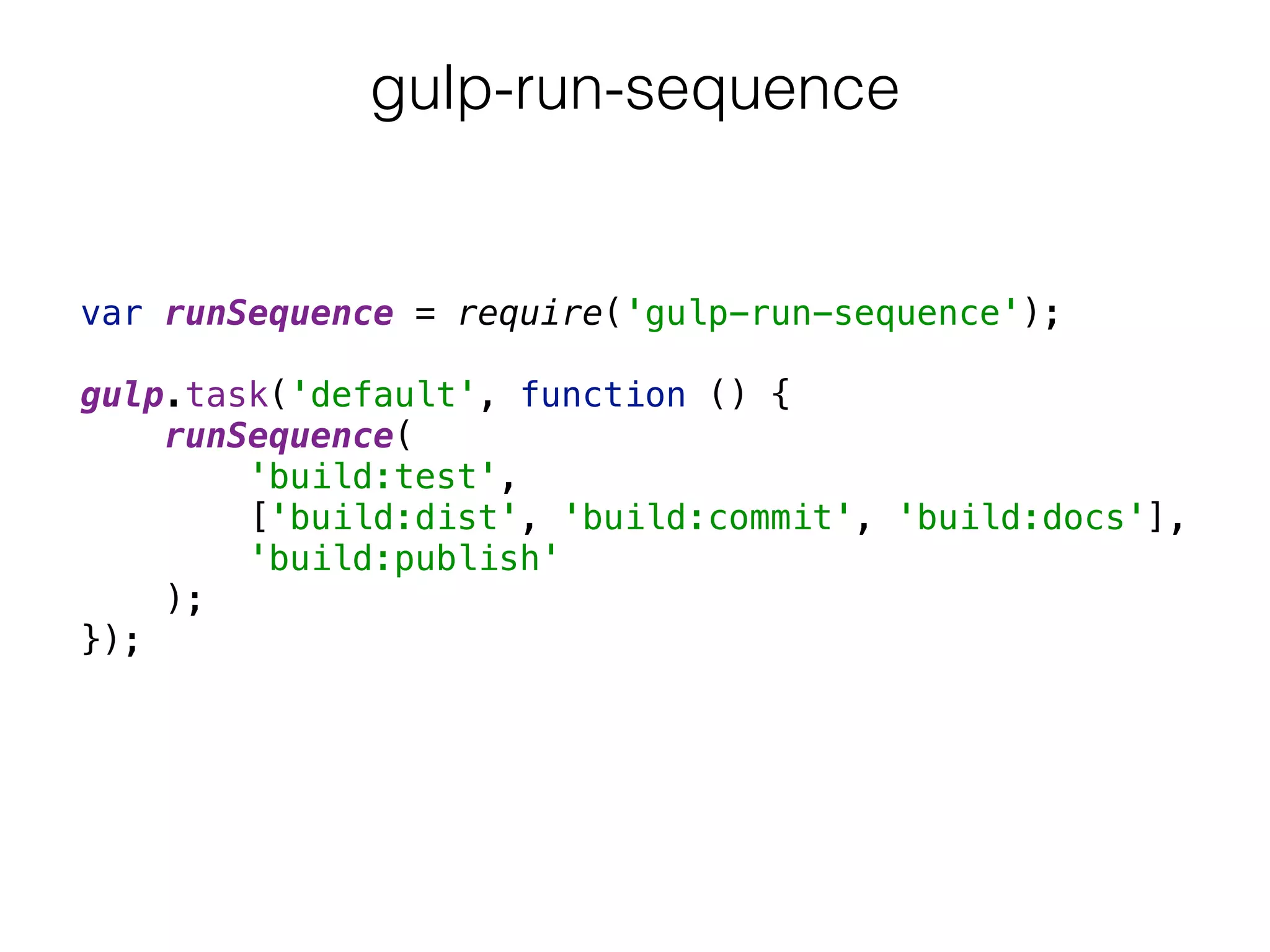 gulp-run-sequence
var runSequence = require('gulp-run-sequence'); 
 
gulp.task('default', function () { 
runSequence( 
'build:test', 
['build:dist', 'build:commit', 'build:docs'], 
'build:publish' 
); 
});
 