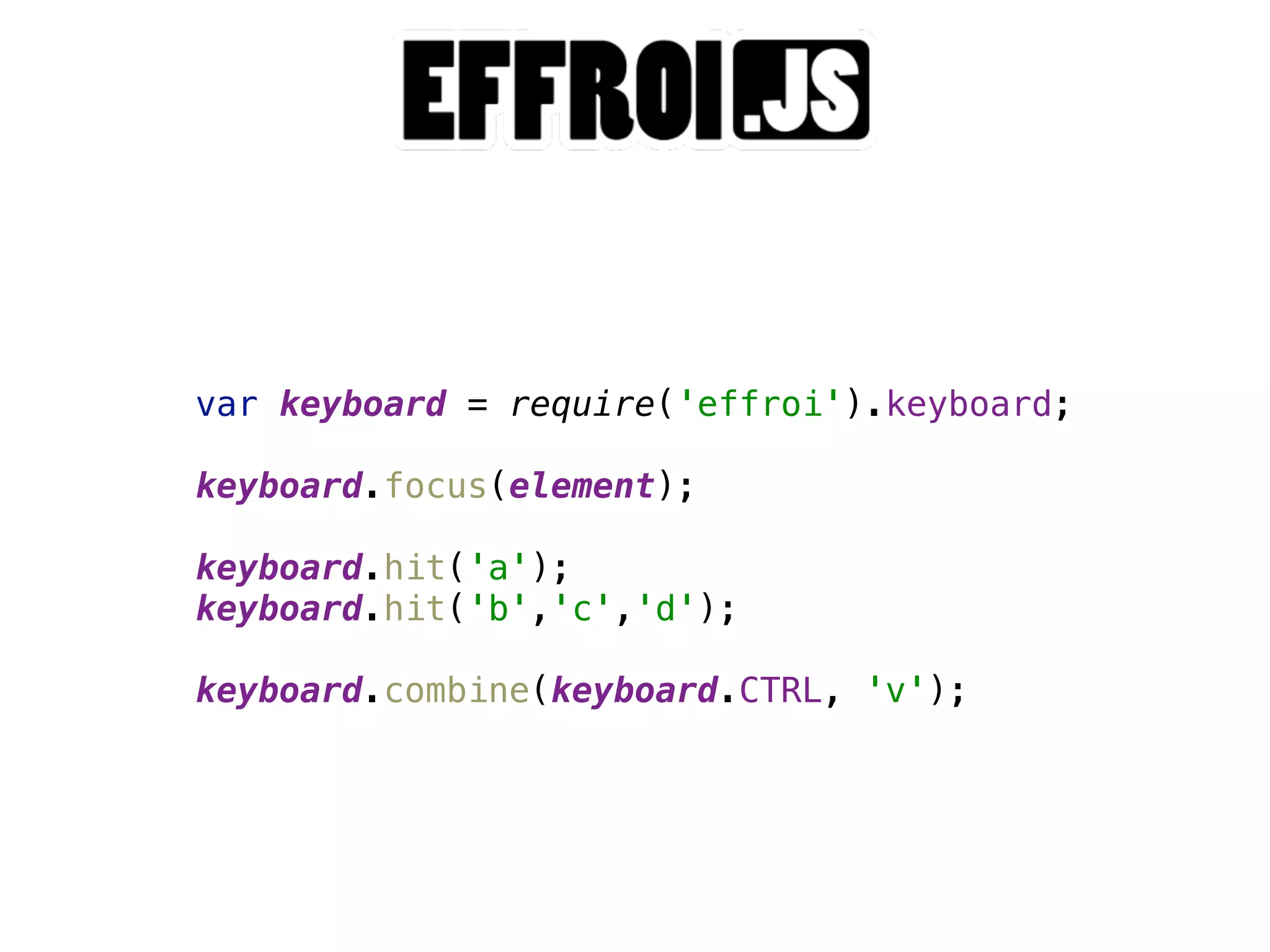 var keyboard = require('effroi').keyboard; 
 
keyboard.focus(element); 
 
keyboard.hit('a');  
keyboard.hit('b','c','d'); 
 
keyboard.combine(keyboard.CTRL, 'v');
 