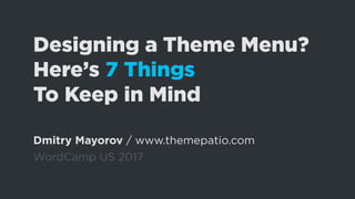 Designing a Theme Menu?
Here’s 7 Things
To Keep in Mind
Dmitry Mayorov / www.themepatio.com
WordCamp US 2017
 