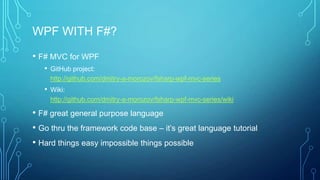 WPF WITH F#?
• F# MVC for WPF
• GitHub project:
http://github.com/dmitry-a-morozov/fsharp-wpf-mvc-series
• Wiki:
http://github.com/dmitry-a-morozov/fsharp-wpf-mvc-series/wiki
• F# great general purpose language
• Go thru the framework code base – it’s great language tutorial
• Hard things easy impossible things possible
 