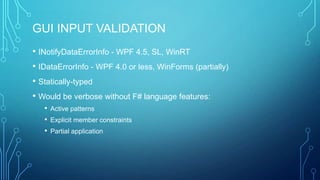 GUI INPUT VALIDATION
• INotifyDataErrorInfo - WPF 4.5, SL, WinRT
• IDataErrorInfo - WPF 4.0 or less, WinForms (partially)
• Statically-typed
• Would be verbose without F# language features:
• Active patterns
• Explicit member constraints
• Partial application
 