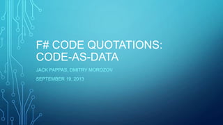 F# CODE QUOTATIONS:
CODE-AS-DATA
JACK PAPPAS, DMITRY MOROZOV
SEPTEMBER 19, 2013
 