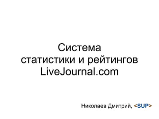 Система
статистики и рейтингов
LiveJournal.com
Николаев Дмитрий, <SUP>
 