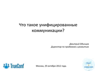 Что такое унифицированные
коммуникации?
Дмитрий Одинцов
Директор по продажам и развитию
Москва, 29 октября 2012 года.
 