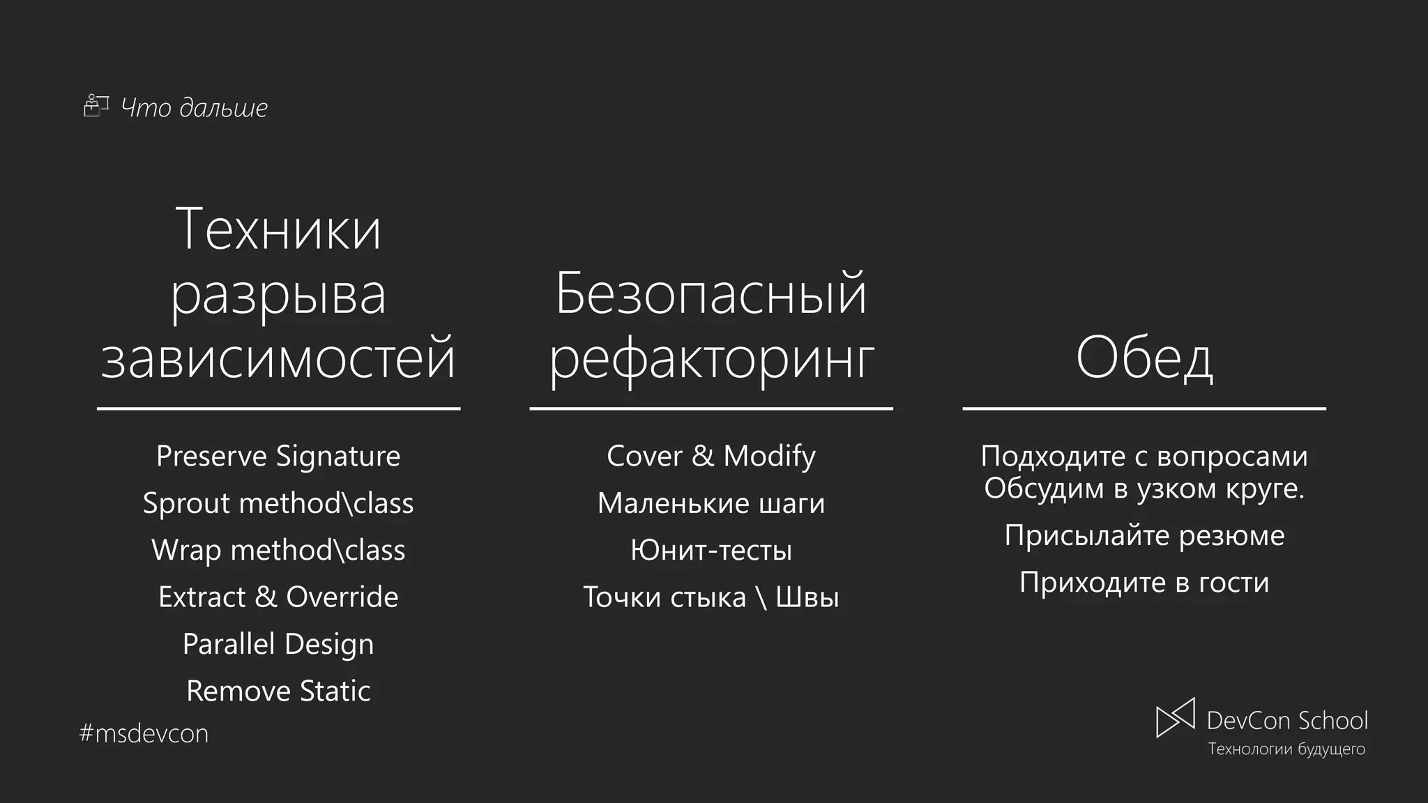 Что дальше #msdevcon Техники разрыва зависимостей Безопасный рефакторинг Обед Cover & Modify Маленькие шаги Юнит-тесты Точки стыка Швы Подходите с вопросами Обсудим в узком круге. Присылайте резюме Приходите в гости Preserve Signature Sprout methodclass Wrap methodclass Extract & Override Parallel Design Remove Static 