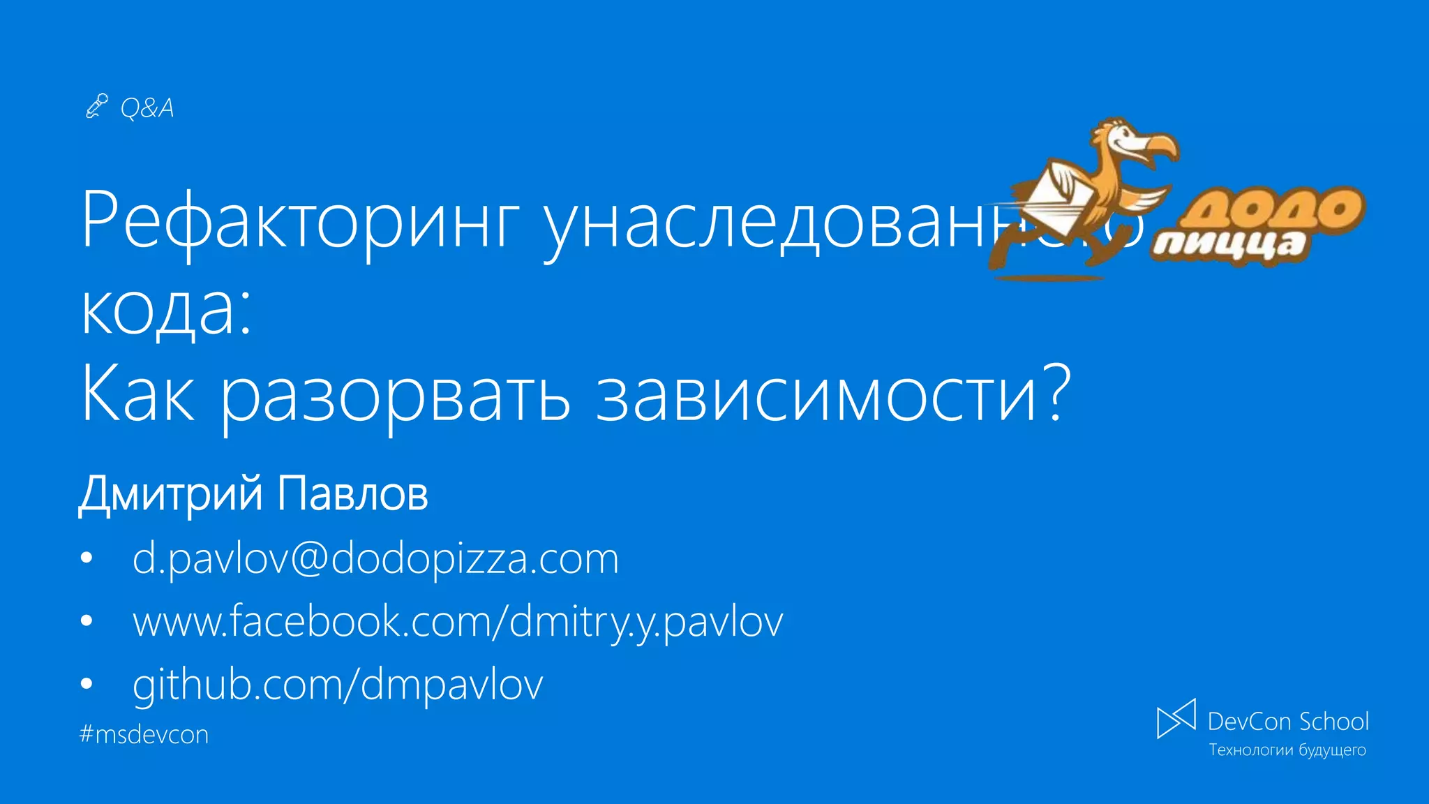 Q&A #msdevcon Рефакторинг унаследованного кода: Как разорвать зависимости? Дмитрий Павлов • d.pavlov@dodopizza.com • www.facebook.com/dmitry.y.pavlov • github.com/dmpavlov 