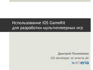 Использование iOS GameKit
для разработки мультиплеерных игр




                      Дмитрий Пилипенко
                 iOS developer at ameria.de
 