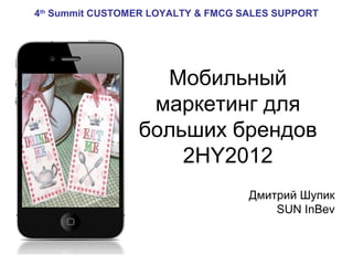 4th Summit CUSTOMER LOYALTY & FMCG SALES SUPPORT




                   Мобильный
                  маркетинг для
                 больших брендов
                     2HY2012
                                    Дмитрий Шупик
                                        SUN InBev
 