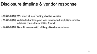 Disclosure timeline & vendor response
47
• 07-08-2018: We send all our findings to the vendor
• 21-08-2018: A detailed action plan was developed and discussed to
address the vulnerabilities found
• 14-09-2018: New firmware with all bugs fixed was released
 