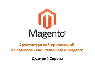Архитектура веб-приложений  на примере Zend Framework и Magento Дмитрий Сорока 