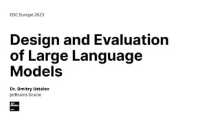 Design and Evaluation
of Large Language
Models
DSC Europe 2023
Dr. Dmitry Ustalov
JetBrains Grazie
 