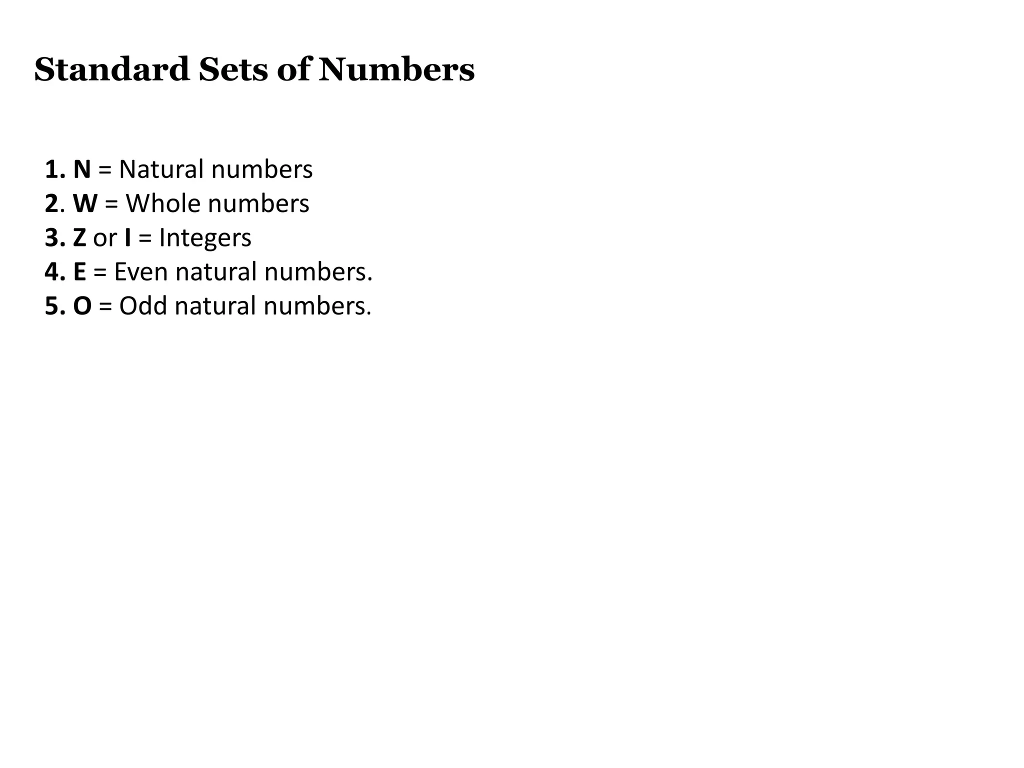 Standard Sets of Numbers
1. N = Natural numbers
2. W = Whole numbers
3. Z or I = Integers
4. E = Even natural numbers.
5. O = Odd natural numbers.
 
