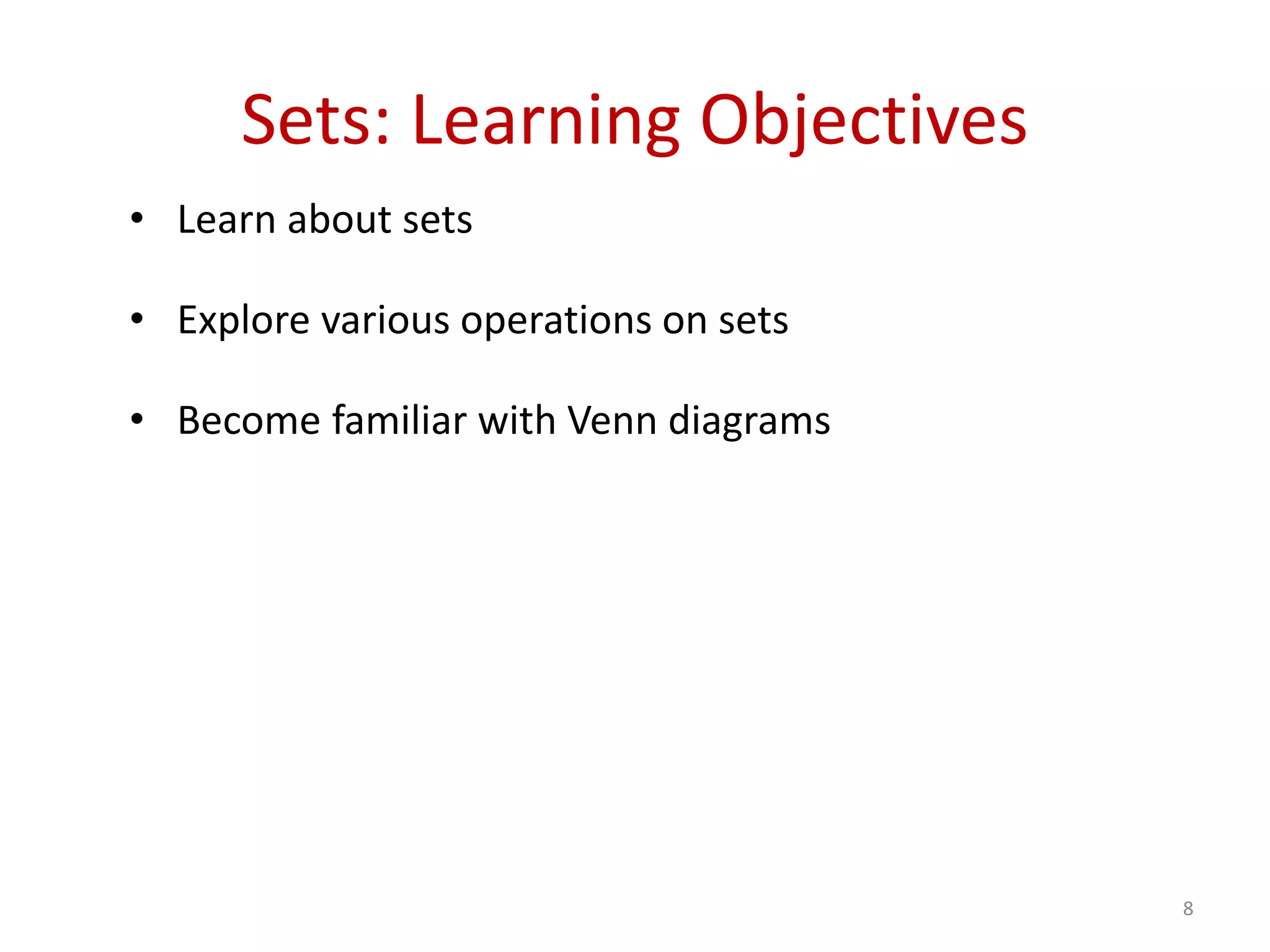 8
Sets: Learning Objectives
• Learn about sets
• Explore various operations on sets
• Become familiar with Venn diagrams
 