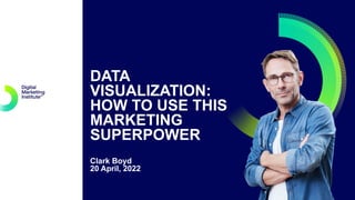 DATA
VISUALIZATION:
HOW TO USE THIS
MARKETING
SUPERPOWER
Clark Boyd
20 April, 2022
 