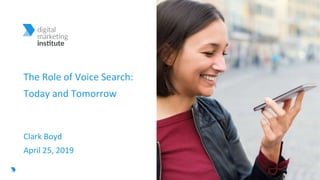 digitalmarketinginstitute.com 1
The Role of Voice Search:
Today and Tomorrow
Clark Boyd
April 25, 2019
 