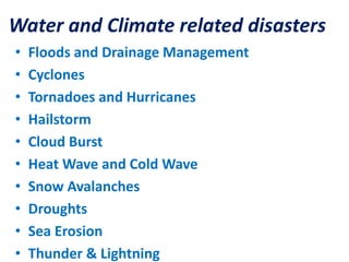 Water and Climate related disasters 
• Floods and Drainage Management 
• Cyclones 
• Tornadoes and Hurricanes 
• Hailstorm 
• Cloud Burst 
• Heat Wave and Cold Wave 
• Snow Avalanches 
• Droughts 
• Sea Erosion 
• Thunder & Lightning 
 