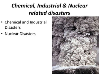 Chemical, Industrial & Nuclear 
related disasters 
• Chemical and Industrial 
Disasters 
• Nuclear Disasters 
 