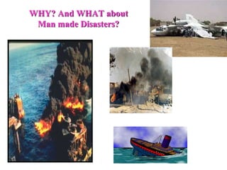 WHY? And WHAT about 
Man made Disasters? 
 