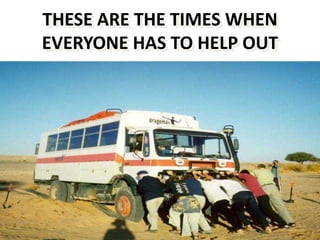THESE ARE THE TIMES WHEN 
EVERYONE HAS TO HELP OUT 
 