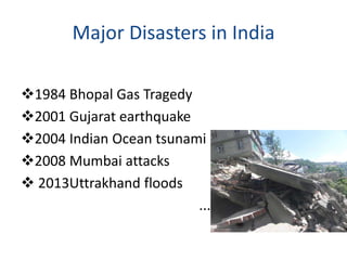 Major Disasters in India 
1984 Bhopal Gas Tragedy 
2001 Gujarat earthquake 
2004 Indian Ocean tsunami 
2008 Mumbai attacks 
 2013Uttrakhand floods 
.......... 
 