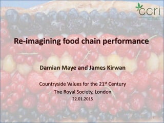 Re-imagining food chain performance
Damian Maye and James Kirwan
Countryside Values for the 21st Century
The Royal Society, London
22.01.2015
1
 