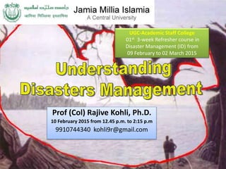 Prof (Col) Rajive Kohli, Ph.D.
10 February 2015 from 12.45 p.m. to 2:15 p.m
9910744340 kohli9r@gmail.com
UGC-Academic Staff College
01st 3-week Refresher course in
Disaster Management (ID) from
09 February to 02 March 2015
 