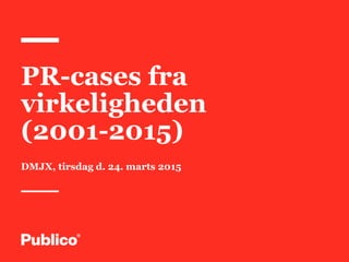 1
PR-cases fra
virkeligheden
(2001-2015)
DMJX, tirsdag d. 24. marts 2015
 