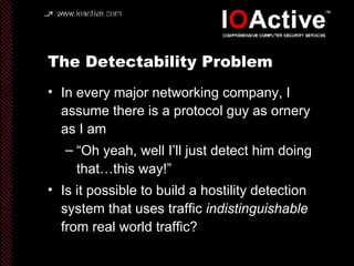 The Detectability Problem In every major networking company, I assume there is a protocol guy as ornery as I am “Oh yeah, well I’ll just detect him doing that…this way!” Is it possible to build a hostility detection system that uses traffic  indistinguishable  from real world traffic? 