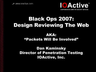 Black Ops 2007: Design Reviewing The Web AKA: “Packets Will Be Involved” Dan Kaminsky Director of Penetration Testing IOActive, Inc. copyright IOActive, Inc. 2006, all rights reserved. 