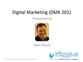 Digital Marketing (DMK 201) Presented by  Ryan Busch Available for Credit from Piccolo International University 480-398-7000 | info@OnlinePIU.com | Enroll Now! 