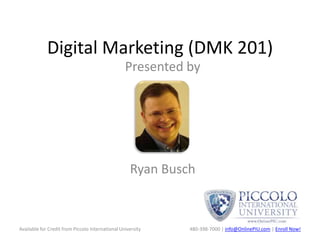 Digital Marketing (DMK 201) Presented by  Ryan Busch Available for Credit from Piccolo International University 480-398-7000 | info@OnlinePIU.com | Enroll Now! 
