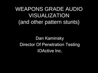 WEAPONS GRADE AUDIO
VISUALIZATION
(and other pattern stunts)
Dan Kaminsky
Director Of Penetration Testing
IOActive Inc.
 