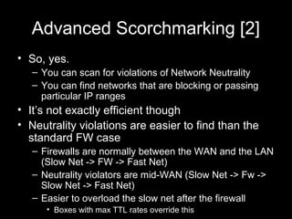 Advanced Scorchmarking [2]
• So, yes.
– You can scan for violations of Network Neutrality
– You can find networks that are...