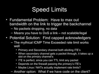 Speed Limits
• Fundamental Problem: Have to max out
bandwidth on the link to trigger the backchannel
– No packets dropping...