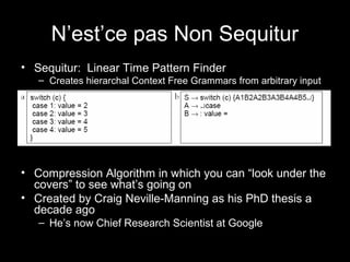 N’est’ce pas Non Sequitur
• Sequitur: Linear Time Pattern Finder
– Creates hierarchal Context Free Grammars from arbitrary...