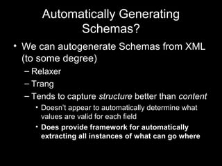 Automatically Generating
Schemas?
• We can autogenerate Schemas from XML
(to some degree)
– Relaxer
– Trang
– Tends to cap...