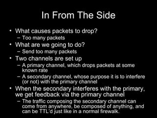 In From The Side
• What causes packets to drop?
– Too many packets
• What are we going to do?
– Send too many packets
• Tw...