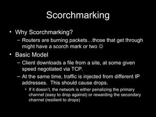 Scorchmarking
• Why Scorchmarking?
– Routers are burning packets…those that get through
might have a scorch mark or two 
...