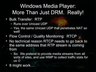 Windows Media Player:
More Than Just DRM. Really!
• Bulk Transfer: RTP
– Runs over Unicast UDP
– Yes, the same Unicast UDP...
