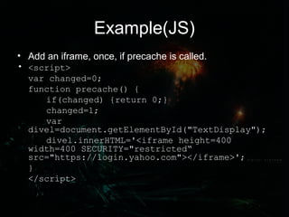Example(JS)
• Add an iframe, once, if precache is called.
• <script>
var changed=0;
function precache() {
if(changed) {ret...