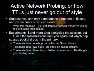 Active Network Probing, or how
TTLs just never go out of style
• Suppose you can only send data to someone at 5k/sec,
and ...