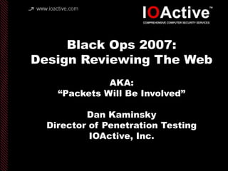 copyright IOActive, Inc. 2006, all rights
reserved.
Black Ops 2007:
Design Reviewing The Web
AKA:
“Packets Will Be Involved”
Dan Kaminsky
Director of Penetration Testing
IOActive, Inc.
 