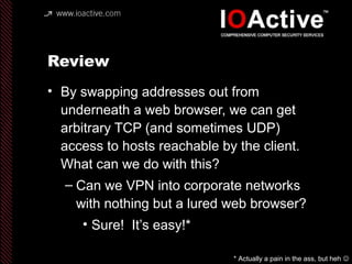 Review
• By swapping addresses out from
underneath a web browser, we can get
arbitrary TCP (and sometimes UDP)
access to h...