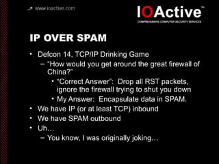 IP OVER SPAM
• Defcon 14, TCP/IP Drinking Game
– “How would you get around the great firewall of
China?”
• “Correct Answer...
