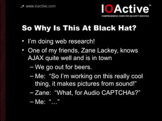 So Why Is This At Black Hat?
• I’m doing web research!
• One of my friends, Zane Lackey, knows
AJAX quite well and is in t...