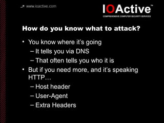 How do you know what to attack?
• You know where it’s going
– It tells you via DNS
– That often tells you who it is
• But if you need more, and it’s speaking
HTTP…
– Host header
– User-Agent
– Extra Headers
 