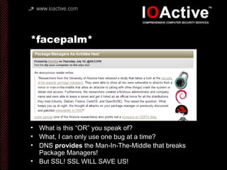 *facepalm*
• What is this “OR” you speak of?
• What, I can only use one bug at a time?
• DNS provides the Man-In-The-Middle that breaks
Package Managers!
• But SSL! SSL WILL SAVE US!
 