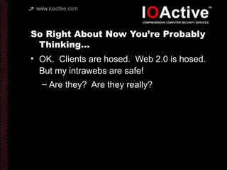 So Right About Now You’re Probably
Thinking…
• OK. Clients are hosed. Web 2.0 is hosed.
But my intrawebs are safe!
– Are they? Are they really?
 