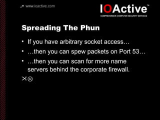 Spreading The Phun
• If you have arbitrary socket access…
• …then you can spew packets on Port 53…
• …then you can scan for more name
servers behind the corporate firewall.

 