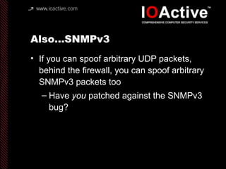Also…SNMPv3
• If you can spoof arbitrary UDP packets,
behind the firewall, you can spoof arbitrary
SNMPv3 packets too
– Have you patched against the SNMPv3
bug?
 
